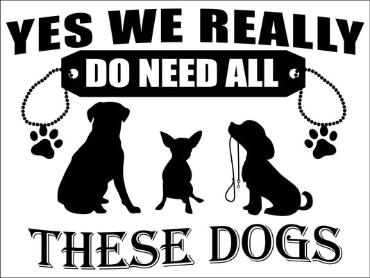 Yes We Really Do Need All These Dogs Sign - New Signs